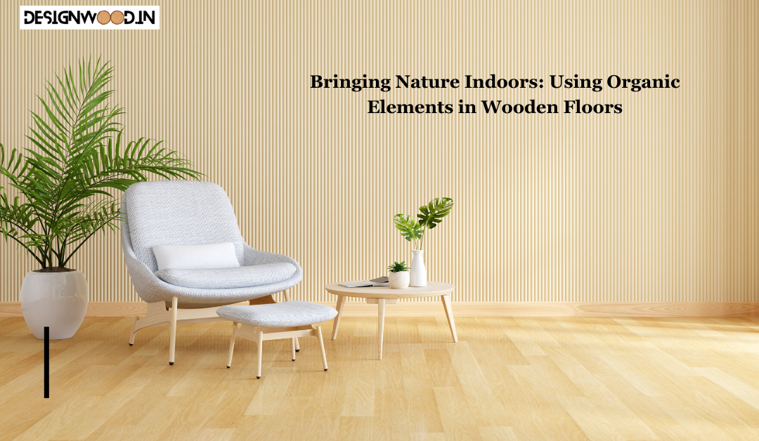 Bringing Nature Indoors: Using Organic Elements in Wooden Floors